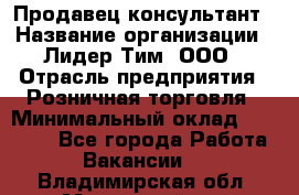 Продавец-консультант › Название организации ­ Лидер Тим, ООО › Отрасль предприятия ­ Розничная торговля › Минимальный оклад ­ 14 000 - Все города Работа » Вакансии   . Владимирская обл.,Муромский р-н